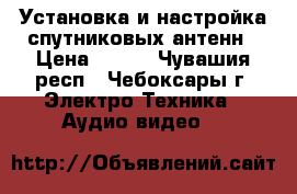 Установка и настройка спутниковых антенн › Цена ­ 600 - Чувашия респ., Чебоксары г. Электро-Техника » Аудио-видео   